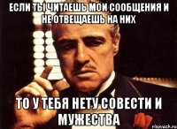 если ты читаешь мои сообщения и не отвещаешь на них то у тебя нету совести и мужества