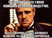 ты говоришь что у меня ошибка в делопроизводстчве. но ты говоришь это без должного уважения, ты даже не поздоровался