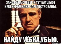 захожу на сревер и тут батц моё имя и фамилия зарегистрованы. найду уёбка,убью.