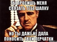 ты просишь меня связать тебе шапку но ты даже не дала поносить твои перчатки