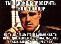 ты просишь проверить твой договор но ты делаешь это без уважения, ты не предлагаешь мне дружбу, ты даже не называешь меня "крестной"