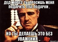 дед мороз: ты просишь меня подарить тебе подарки , но ты делаешь это без уважения ..