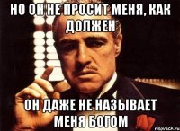 но он не просит меня, как должен он даже не называет меня богом