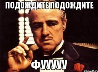 подождите подождите фууууу