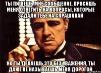 ты пишешь мне сообщение, просишь меня ответить на вопросы, которые задали тебе на спрашивай но ты делаешь это без уважения, ты даже не называешь меня дорогой