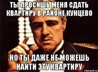 ты просишь меня сдать квартиру в районе кунцево но ты даже не можешь найти эту квартиру