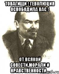 товагищи ! геволюция освободила вас ! от всякой совести,морали и нравственности...