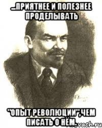 ...приятнее и полезнее проделывать "опыт революции",чем писать о нём.