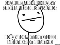 сидишь такой вк и вдруг электричесво вырубилось пойду посмотрю телек (в мыслях: вот я критин)