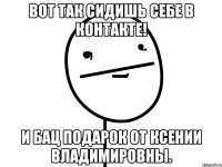 вот так сидишь себе в контакте! и бац подарок от ксении владимировны.