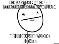 все закупают кансервы боятся конца света ну а я что я я не псих что б в это верить