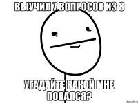 выучил 7 вопросов из 8 угадайте какой мне попался?