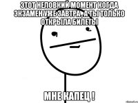 этот неловкий момент когда экзамен уже завтра , а ты только открыла билеты мне капец !