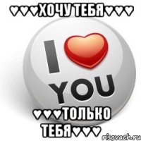 ♥♥♥хочу тебя♥♥♥ ♥♥♥только тебя♥♥♥