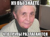 ну вы знаете что трупы разлагаются