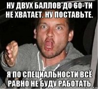 ну двух баллов до 60-ти не хватает. ну поставьте. я по специальности всё равно не буду работать