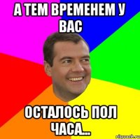 а тем временем у вас осталось пол часа...