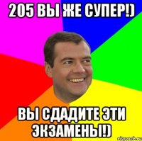 205 вы же супер!) вы сдадите эти экзамены!)