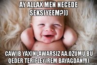 ay allax men necede seksiyeem?)) cawib yaxinlawarsiz aa.ozumu bu qeder terifleyirem bayagdan!!((