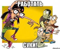 работать суки!