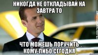 никогда не откладывай на завтра то что можешь поручить кому-либо сегодня