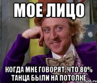 мое лицо когда мне говорят, что 80% танца были на потолке