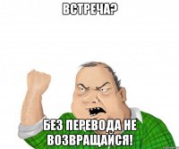 встреча? без перевода не возвращайся!