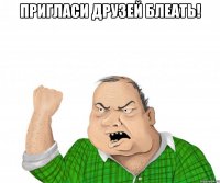 пригласи друзей блеать! 