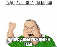 будь мужиком блеять!!! да, и с днём рождения тебя.