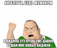 ангелуша, будь мужиком я видила эту хрень уже давно, вешай мне новые видюхи