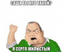 саша ты кто такой? я серго жилистый