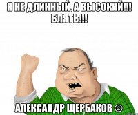 я не длинный, а высокий!!! блять!!! александр щербаков ©