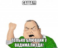 саша!!! только блювани у вадима,пизда!