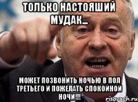 только настояший мудак... может позвонить ночью в пол третьего и пожелать спокойной ночи!!!