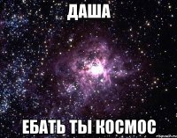 даша ебать ты космос