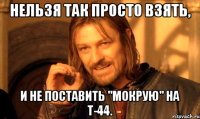 нельзя так просто взять, и не поставить "мокрую" на т-44.