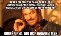 odun dyze neriwychj xlopchuk tak i zaluwuvsja spermatozojidom))))))jak tu vidnosuwsja do skromnux xlopchukiv?))) юний орел. шо нє? bababetmen