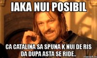 iaka nui posibil ca catalina sa spuna k nui de ris da dupa asta se ride..