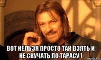  вот нельзя просто так взять и не скучать по тарасу !