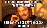 нельзя так просто открыть ампулу магнезии и не залить всё кругом своей кровью