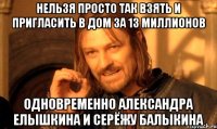 нельзя просто так взять и пригласить в дом за 13 миллионов одновременно александра елышкина и серёжу балыкина