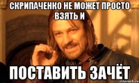 скрипаченко не может просто взять и поставить зачёт