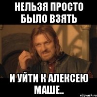 нельзя просто было взять и уйти к алексею маше..