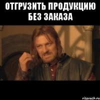 отгрузить продукцию без заказа 