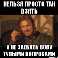 нельзя просто так взять и не заебать вову тупыми вопросами