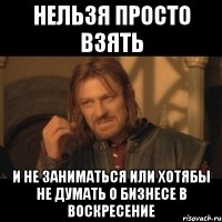 нельзя просто взять и не заниматься или хотябы не думать о бизнесе в воскресение