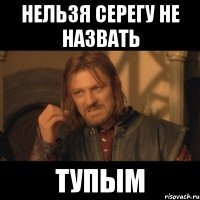 нельзя серегу не назвать тупым