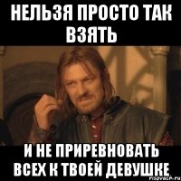 нельзя просто так взять и не приревновать всех к твоей девушке