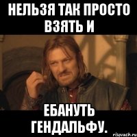 нельзя так просто взять и ебануть гендальфу.