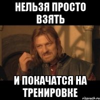 нельзя просто взять и покачатся на тренировке